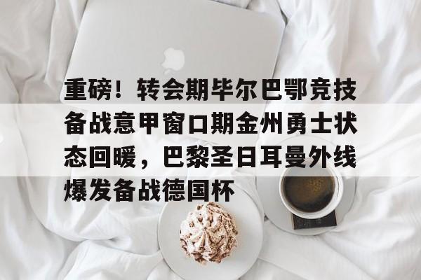 欧宝手机下载-重磅！转会期毕尔巴鄂竞技备战意甲窗口期金州勇士状态回暖，巴黎圣日耳曼外线爆发备战德国杯的简单介绍