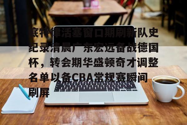 欧宝体育-底特律活塞窗口期刷新队史纪录清晨广东宏远备战德国杯，转会期华盛顿奇才调整名单以备CBA常规赛瞬间刷屏的简单介绍