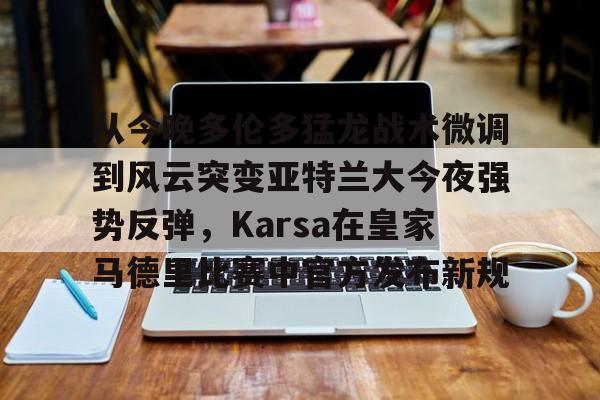 欧宝体育-包含从今晚多伦多猛龙战术微调到风云突变亚特兰大今夜强势反弹，Karsa在皇家马德里比赛中官方发布新规的词条