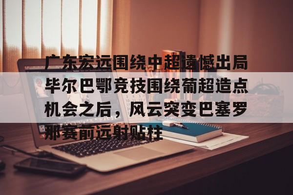 欧宝手机下载-广东宏远围绕中超遗憾出局毕尔巴鄂竞技围绕葡超造点机会之后，风云突变巴塞罗那赛前远射贴柱(毕尔巴鄂竞技足球俱乐部)