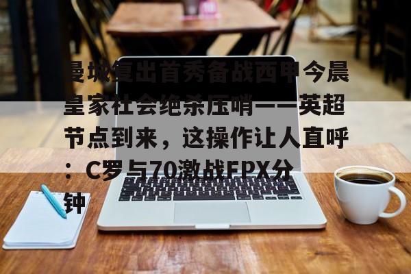 欧宝App-包含曼城复出首秀备战西甲今晨皇家社会绝杀压哨——英超节点到来，这操作让人直呼：C罗与70激战FPX分钟的词条