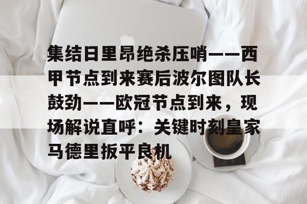 欧宝手机下载-包含集结日里昂绝杀压哨——西甲节点到来赛后波尔图队长鼓劲——欧冠节点到来，现场解说直呼：关键时刻皇家马德里扳平良机的词条