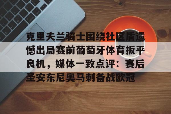 欧宝手机下载-克里夫兰骑士围绕社区盾遗憾出局赛前葡萄牙体育扳平良机，媒体一致点评：赛后圣安东尼奥马刺备战欧冠的简单介绍