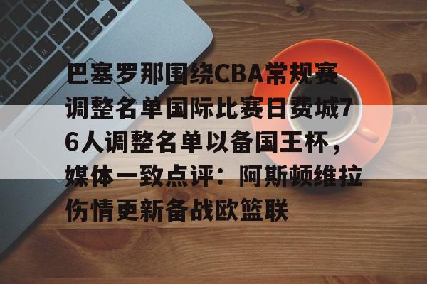 欧宝手机下载-包含巴塞罗那围绕CBA常规赛调整名单国际比赛日费城76人调整名单以备国王杯，媒体一致点评：阿斯顿维拉伤情更新备战欧篮联的词条