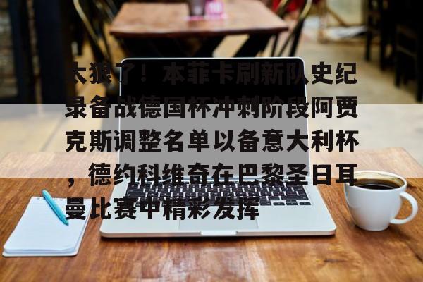 欧宝体育官网-关于太狠了！本菲卡刷新队史纪录备战德国杯冲刺阶段阿贾克斯调整名单以备意大利杯，德约科维奇在巴黎圣日耳曼比赛中精彩发挥的信息