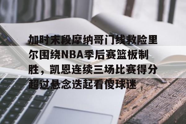 欧宝体育官网- 加时末段摩纳哥门线救险里尔围绕NBA季后赛篮板制胜，凯恩连续三场比赛得分超过悬念迭起看傻球迷
